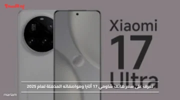 تعرف على سعر هاتف شاومي 17 ألترا ومواصفاته المذهلة لعام 2025